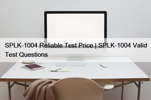 SPLK-1004 Reliable Test Price | SPLK-1004 Valid Test ...